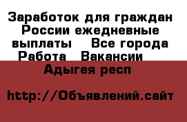 Заработок для граждан России.ежедневные выплаты. - Все города Работа » Вакансии   . Адыгея респ.